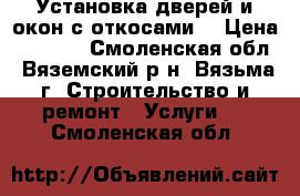 Установка дверей и окон с откосами. › Цена ­ 1 400 - Смоленская обл., Вяземский р-н, Вязьма г. Строительство и ремонт » Услуги   . Смоленская обл.